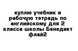 куплю учебник и рабочую тетрадь по английскому для 2 класса школы Бенедикт флай2